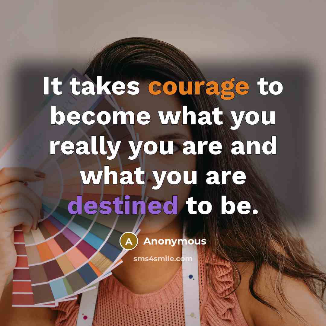 “It takes courage to become what you really you are and what you are destined to be.” quote by Anonymous