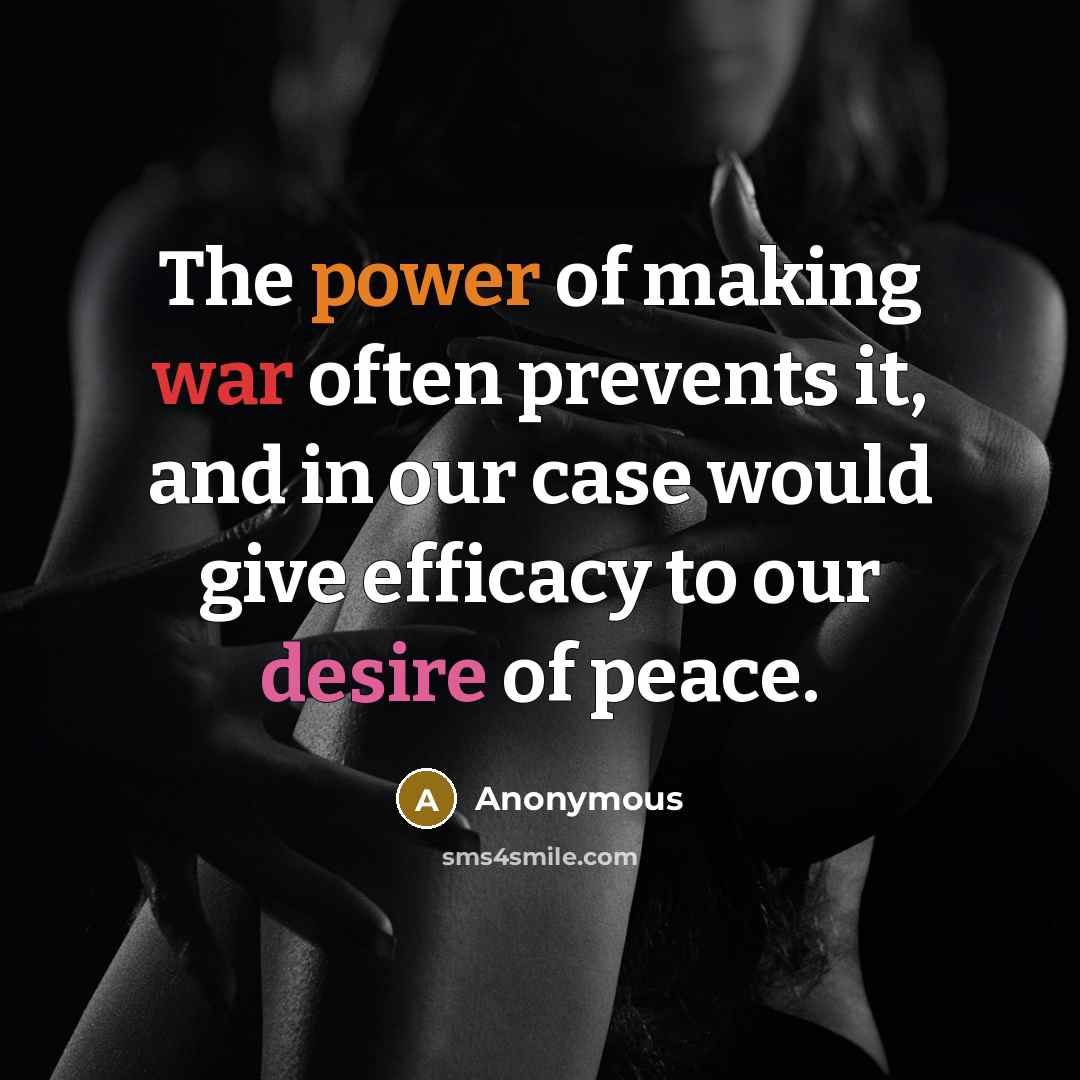 “The power of making war often prevents it, and in our case would give efficacy to our desire of peace.” quote by Anonymous
