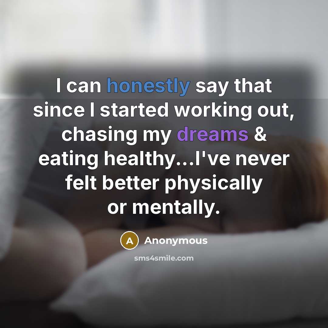 “I can honestly say that since I started working out, chasing my dreams & eating healthy...I've never felt better physically or mentally.” quote by Anonymous