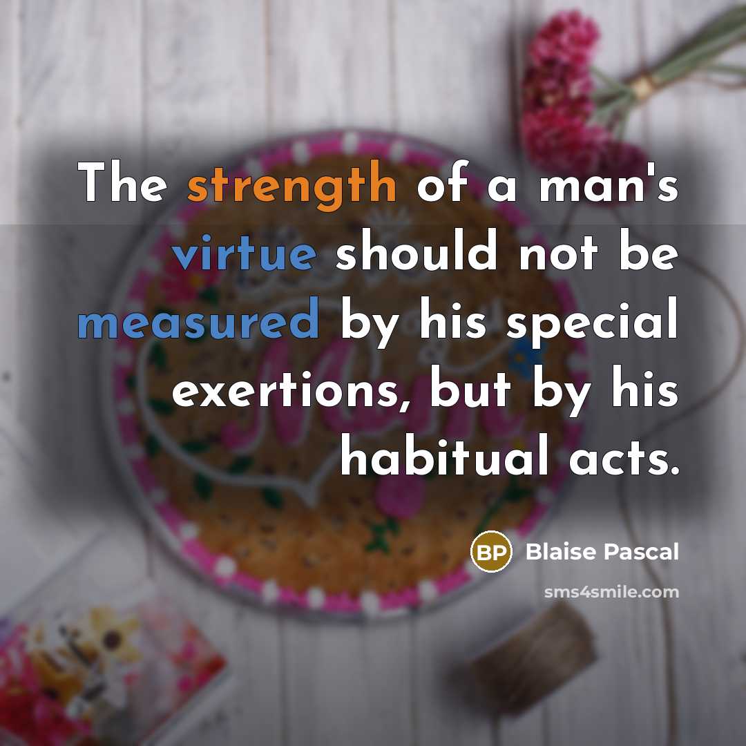 “The strength of a man's virtue should not be measured by his special exertions, but by his habitual acts.” quote by Blaise Pascal