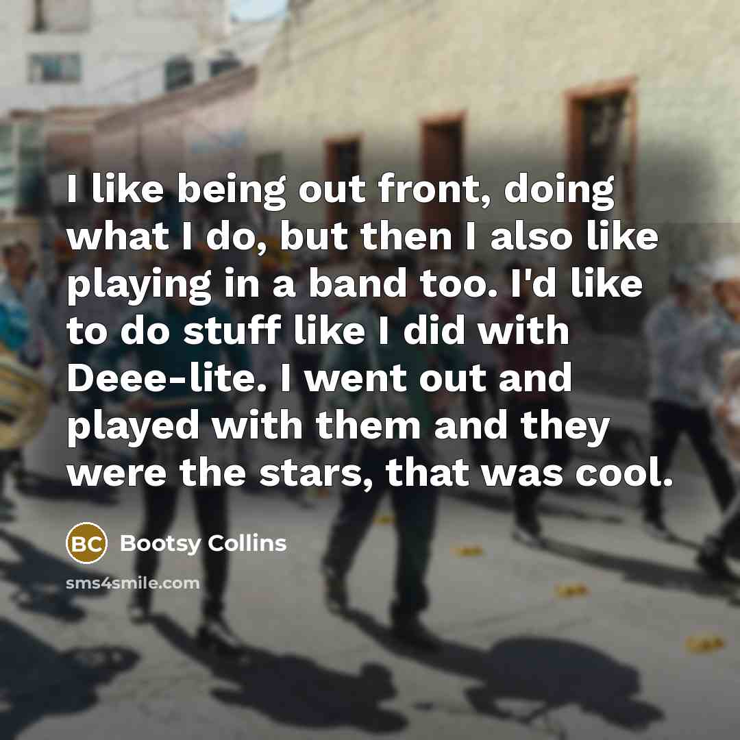 “I like being out front, doing what I do, but then I also like playing in a band too. I'd like to do stuff like I did with Deee-lite. I went out and played with them and they were the stars, that was cool.” quote by Bootsy Collins
