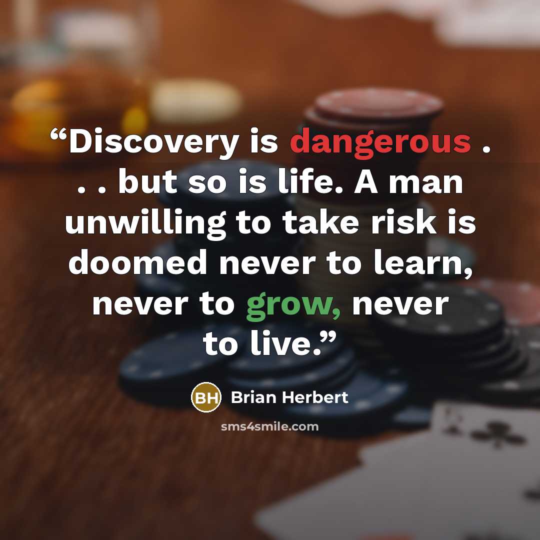 “Discovery is dangerous . . . but so is life. A man unwilling to take risk is doomed never to learn, never to grow, never to live.” quote by Brian Herbert