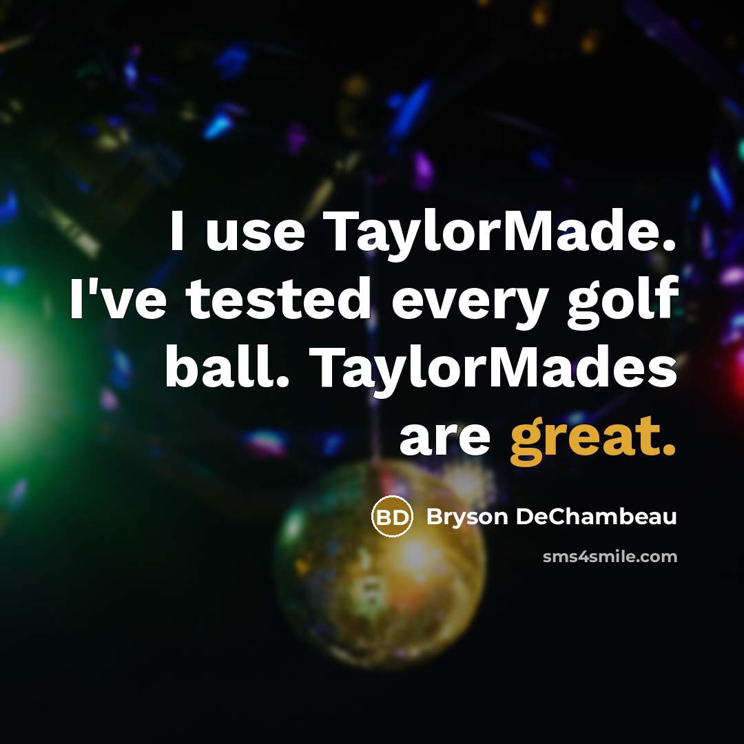 “I use TaylorMade. I've tested every golf ball. TaylorMades are great.” quote by Bryson DeChambeau