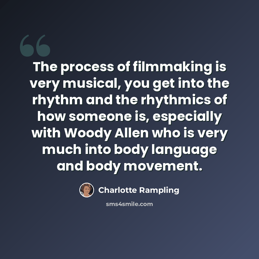 “The process of filmmaking is very musical, you get into the rhythm and the rhythmics of how someone is, especially with Woody Allen who is very much into body language and body movement.” quote by Charlotte Rampling