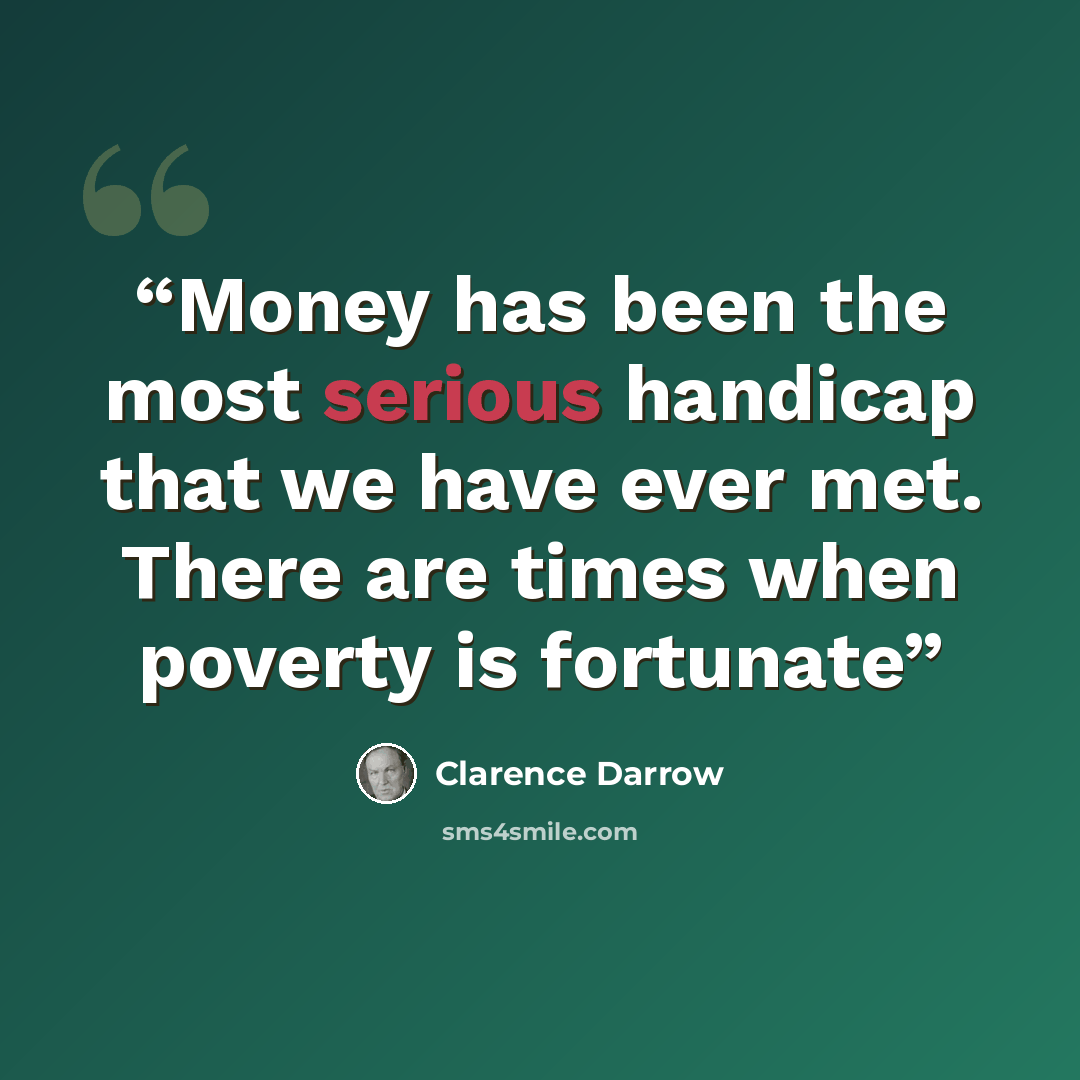 “Money has been the most serious handicap that we have ever met. There are times when poverty is fortunate” quote by Clarence Darrow