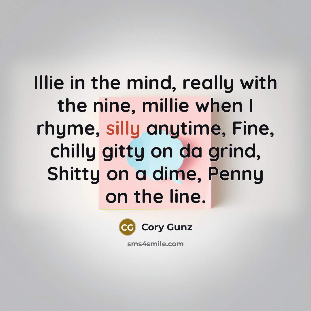 “Illie in the mind, really with the nine, millie when I rhyme, silly anytime, Fine, chilly gitty on da grind, Shitty on a dime, Penny on the line.” quote by Cory Gunz