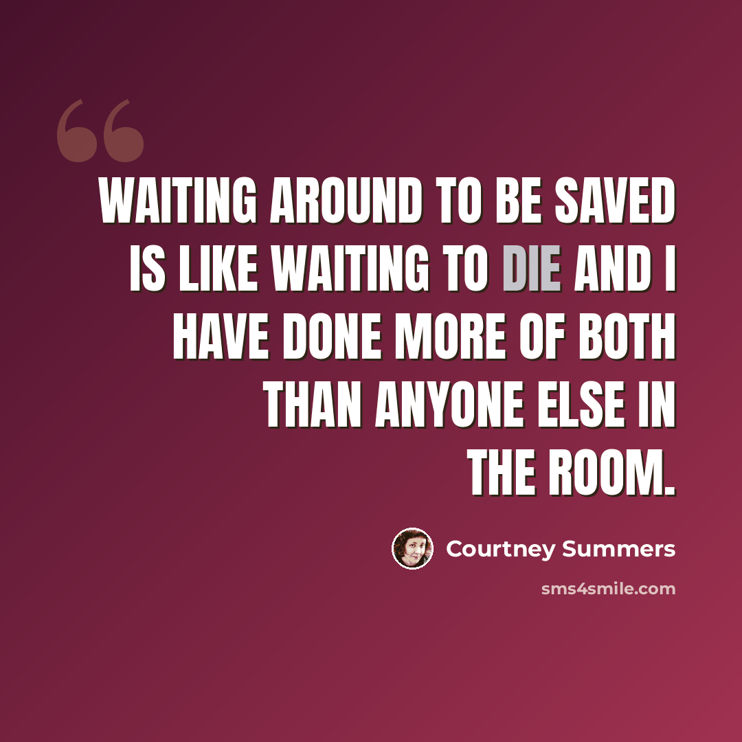 “Waiting around to be saved is like waiting to die and I have done more of both than anyone else in the room.” quote by Courtney Summers