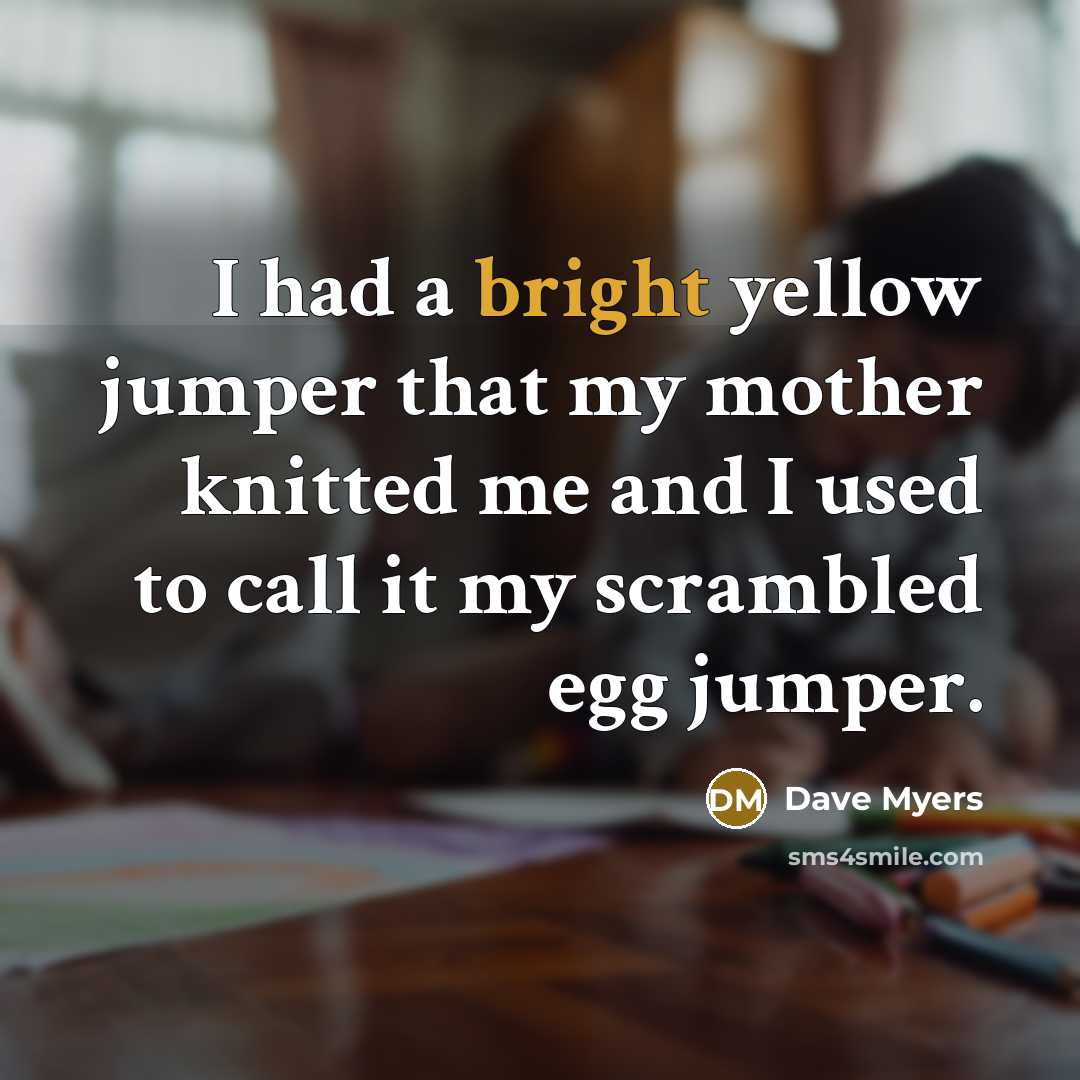 “I had a bright yellow jumper that my mother knitted me and I used to call it my scrambled egg jumper.” quote by Dave Myers