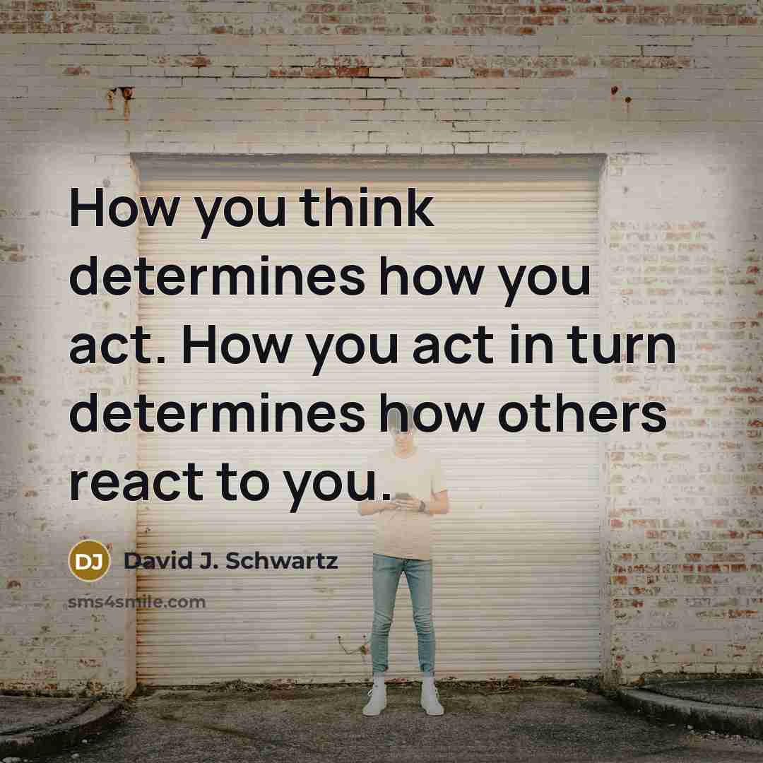 “How you think determines how you act. How you act in turn determines how others react to you.” quote by David J. Schwartz