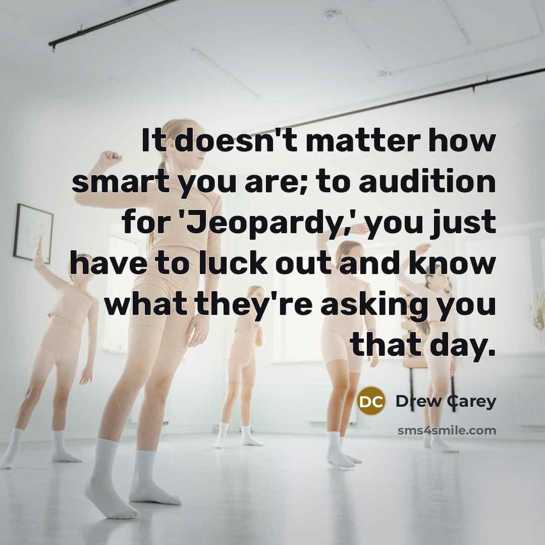 “It doesn't matter how smart you are; to audition for 'Jeopardy,' you just have to luck out and know what they're asking you that day.” quote by Drew Carey