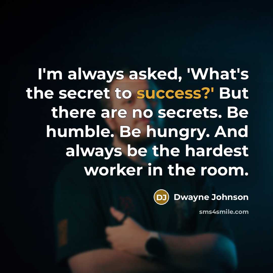 “I'm always asked, 'What's the secret to success?' But there are no secrets. Be humble. Be hungry. And always be the hardest worker in the room.” quote by Dwayne Johnson