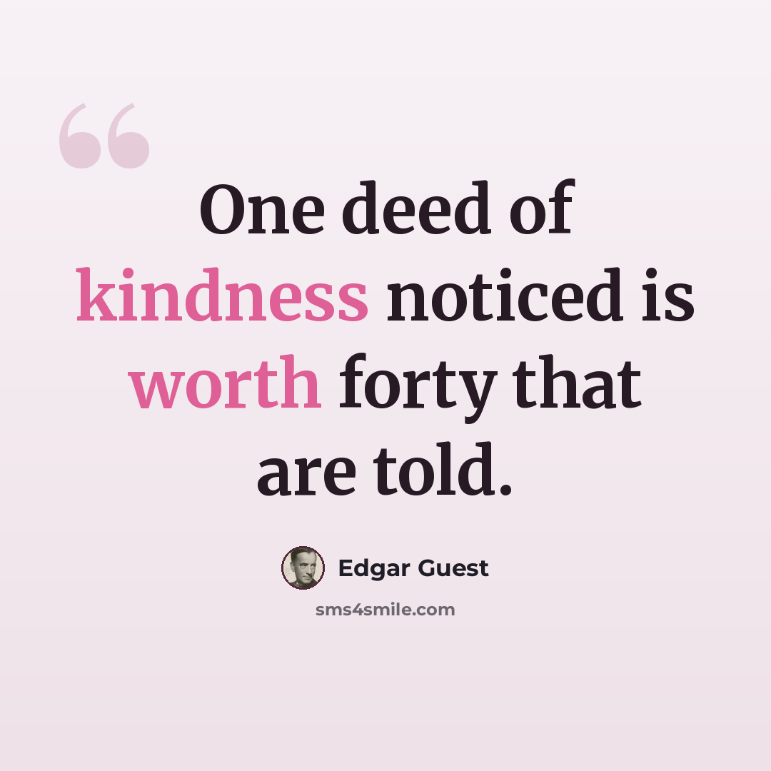 “One deed of kindness noticed is worth forty that are told.” quote by Edgar Guest