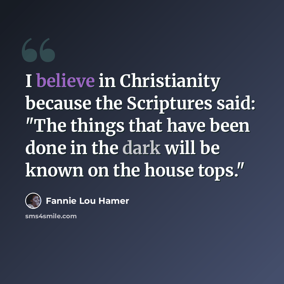 “I believe in Christianity because the Scriptures said: "The things that have been done in the dark will be known on the house tops."” quote by Fannie Lou Hamer
