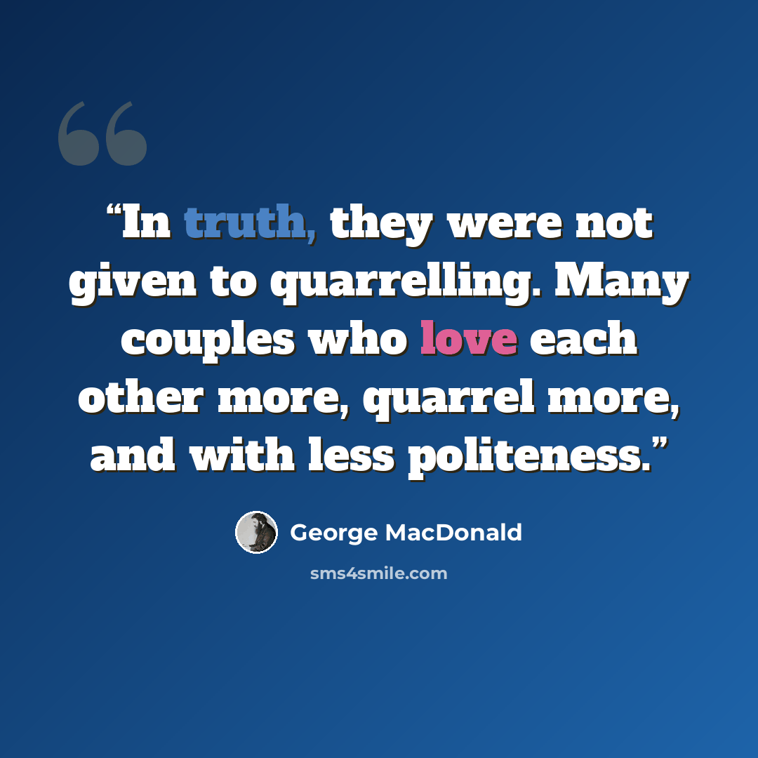 “In truth, they were not given to quarrelling. Many couples who love each other more, quarrel more, and with less politeness.” quote by George MacDonald