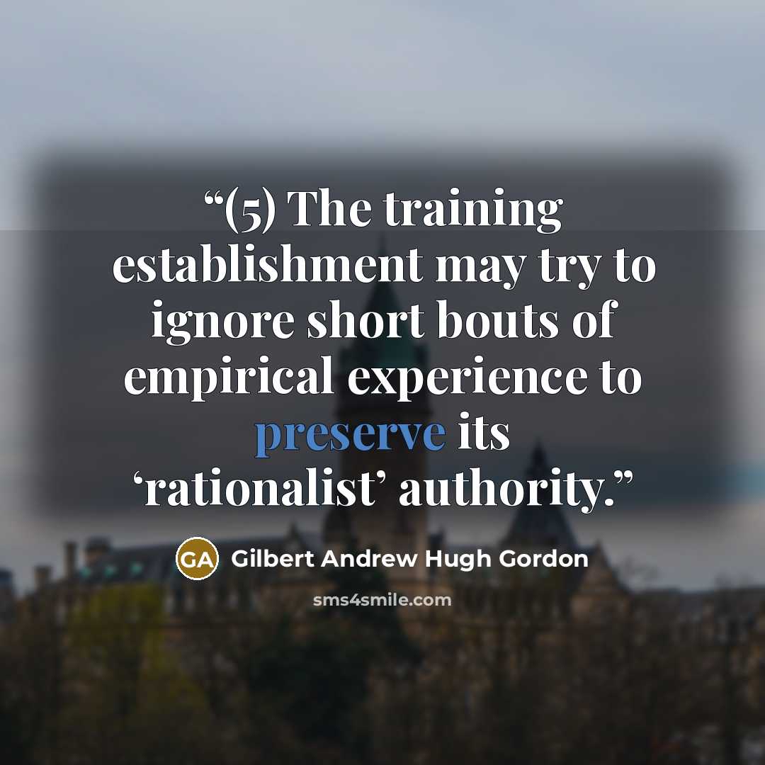 “(5) The training establishment may try to ignore short bouts of empirical experience to preserve its ‘rationalist’ authority.” quote by Gilbert Andrew Hugh Gordon