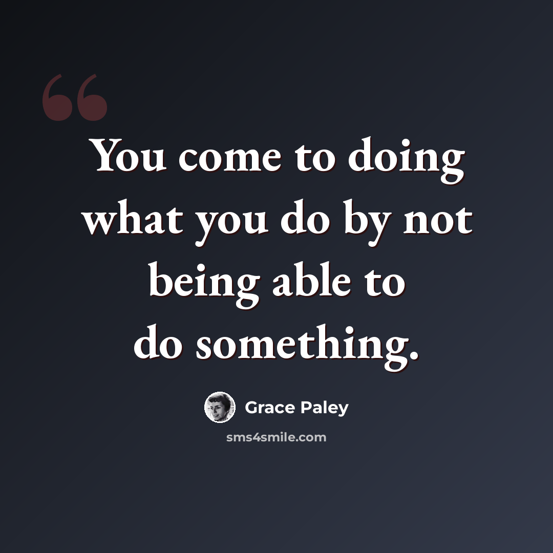 “You come to doing what you do by not being able to do something.” quote by Grace Paley