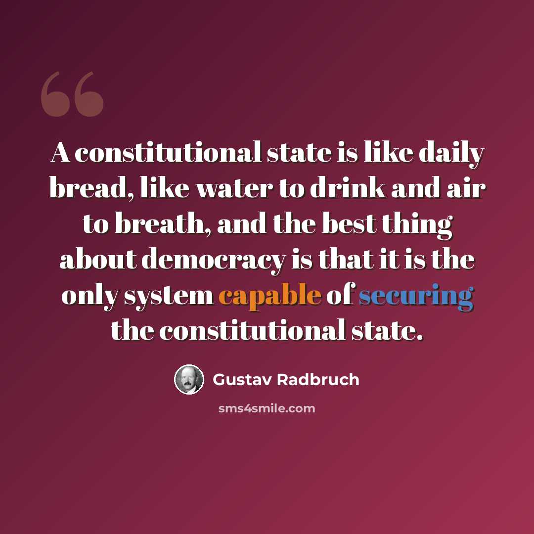 “A constitutional state is like daily bread, like water to drink and air to breath, and the best thing about democracy is that it is the only system capable of securing the constitutional state.” quote by Gustav Radbruch