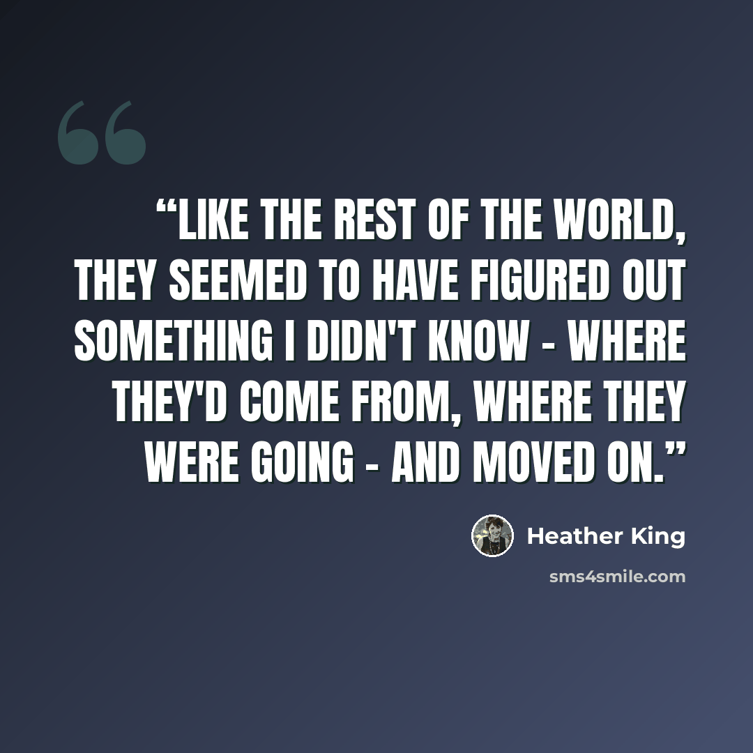 “Like the rest of the world, they seemed to have figured out something I didn't know - where they'd come from, where they were going - and moved on.” quote by Heather King