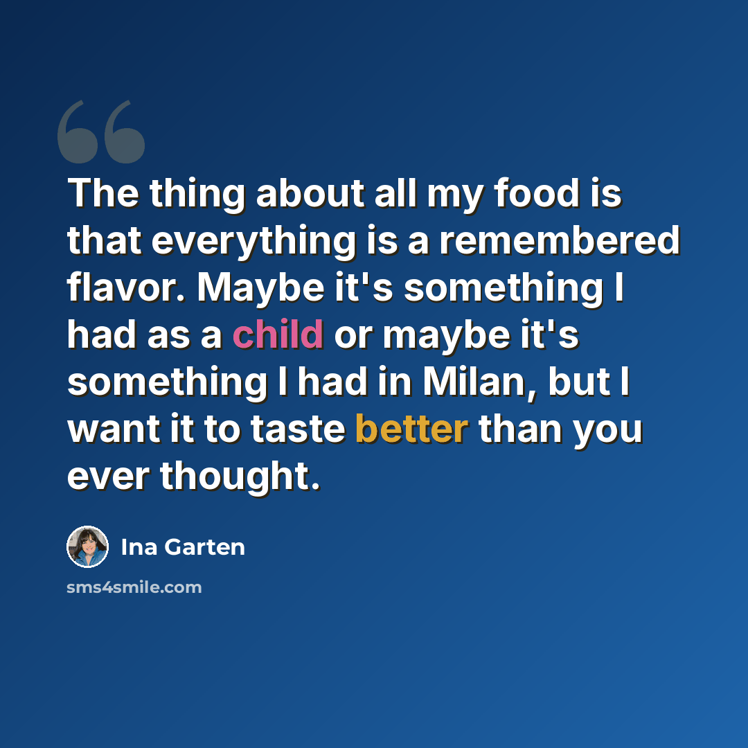 “The thing about all my food is that everything is a remembered flavor. Maybe it's something I had as a child or maybe it's something I had in Milan, but I want it to taste better than you ever thought.” quote by Ina Garten