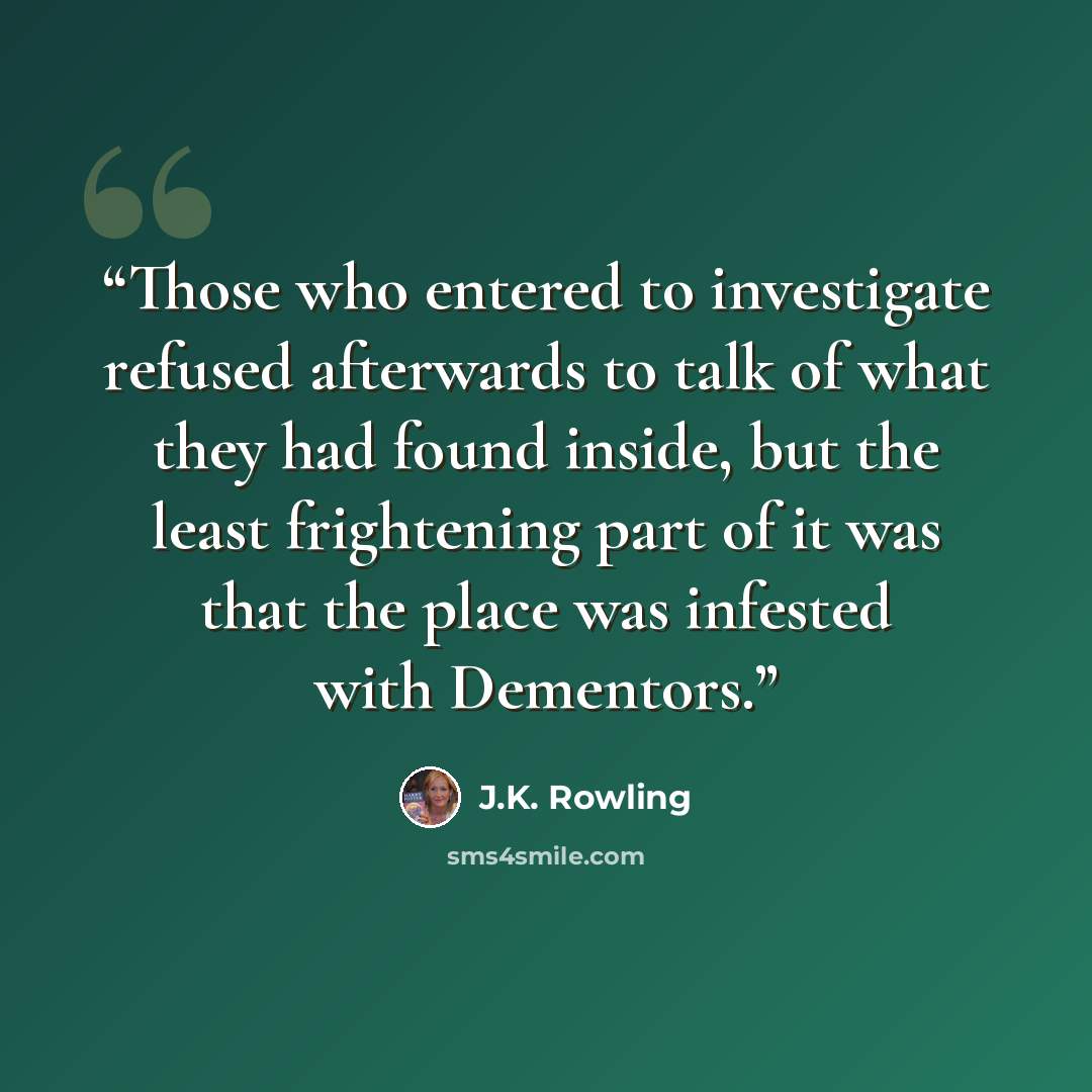 “Those who entered to investigate refused afterwards to talk of what they had found inside, but the least frightening part of it was that the place was infested with Dementors.” quote by J.K. Rowling