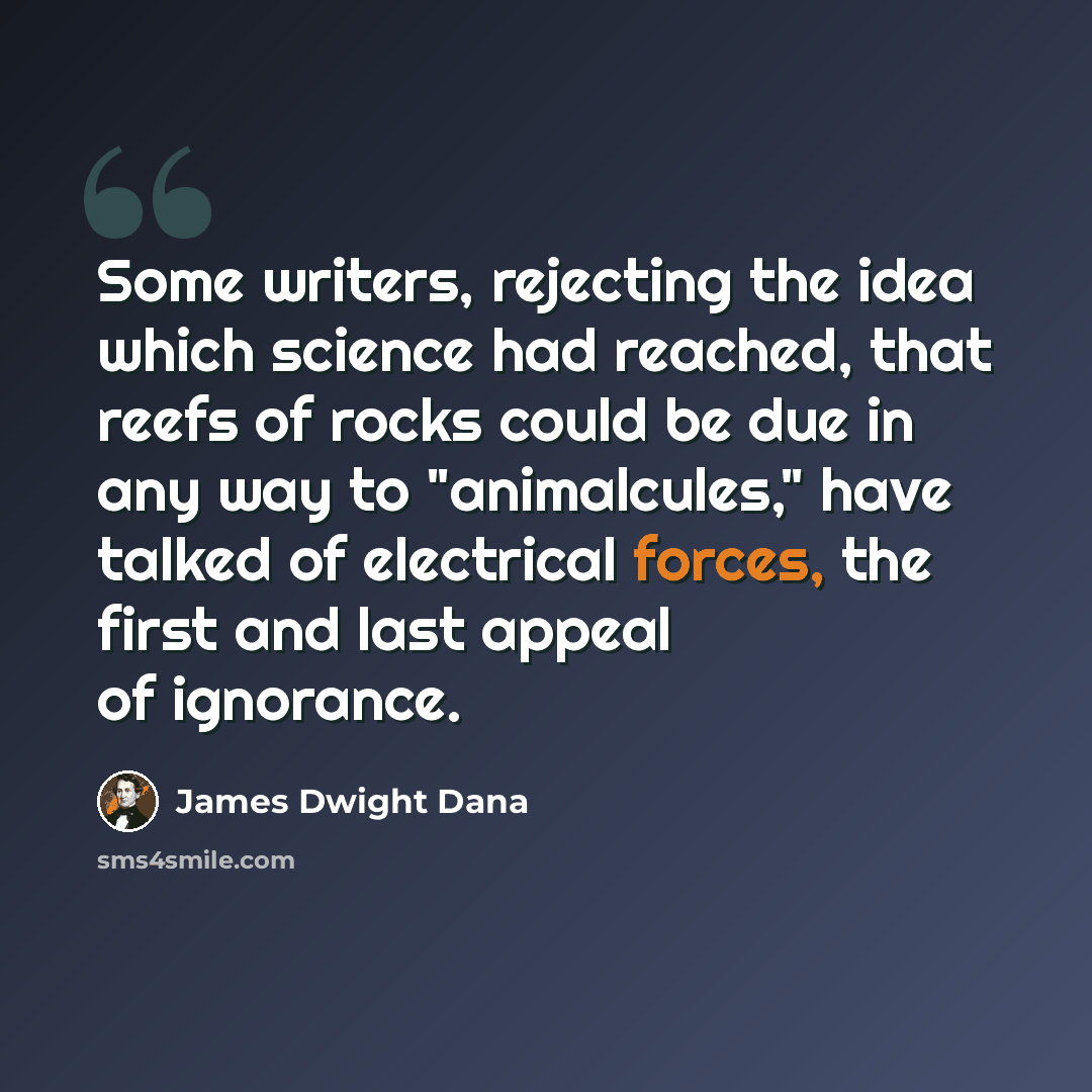 “Some writers, rejecting the idea which science had reached, that reefs of rocks could be due in any way to "animalcules," have talked of electrical forces, the first and last appeal of ignorance.” quote by James Dwight Dana