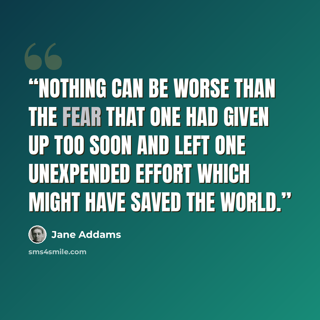 “Nothing can be worse than the fear that one had given up too soon and left one unexpended effort which might have saved the world.” quote by Jane Addams