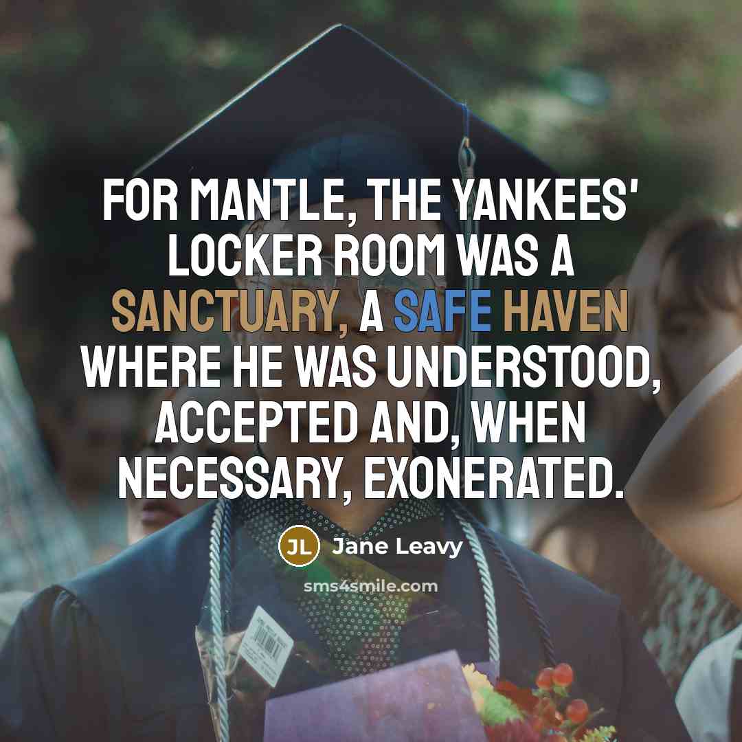 “For Mantle, the Yankees' locker room was a sanctuary, a safe haven where he was understood, accepted and, when necessary, exonerated.” quote by Jane Leavy