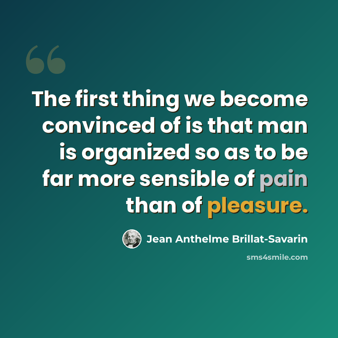 “The first thing we become convinced of is that man is organized so as to be far more sensible of pain than of pleasure.” quote by Jean Anthelme Brillat-Savarin