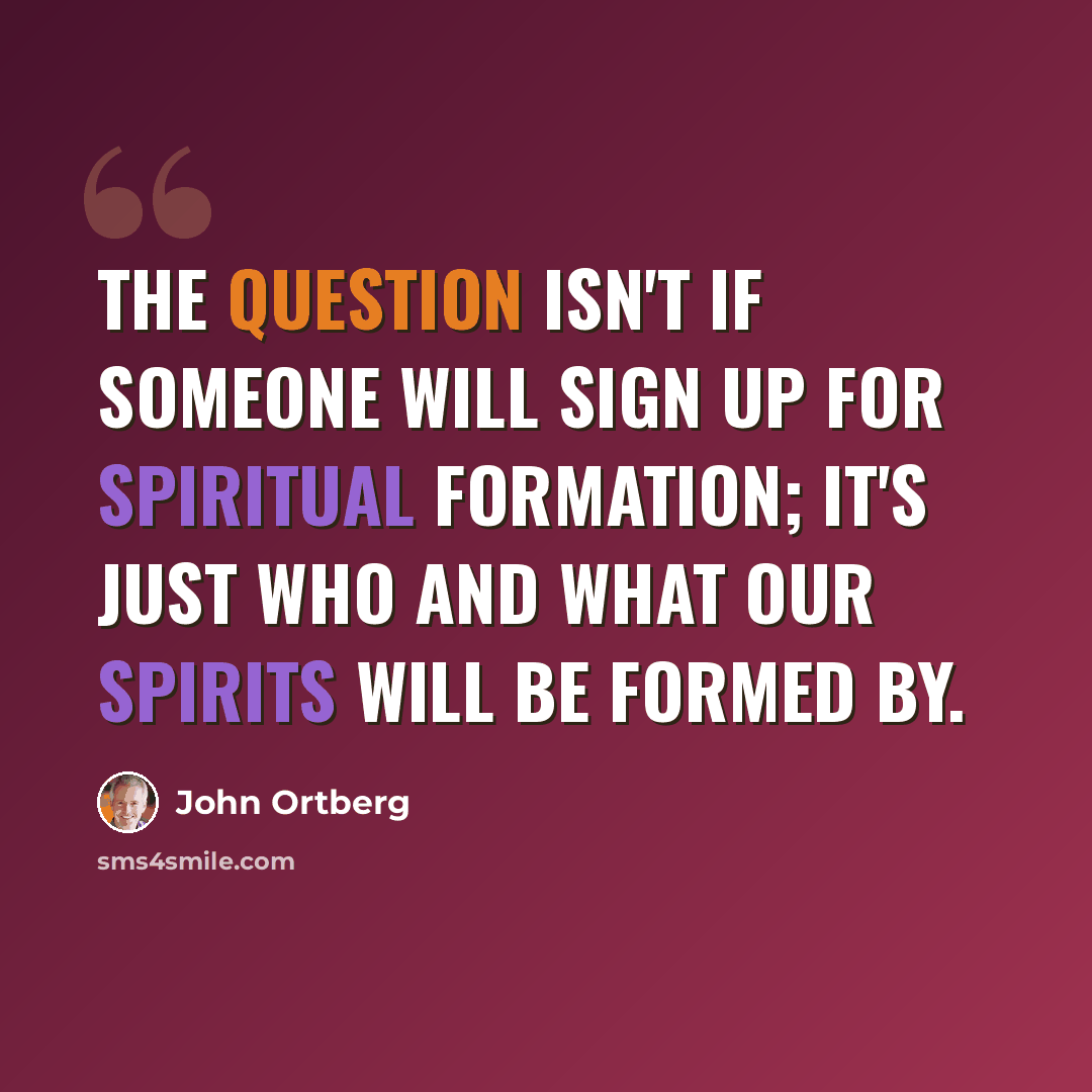 “The question isn't if someone will sign up for spiritual formation; it's just who and what our spirits will be formed by.” quote by John Ortberg