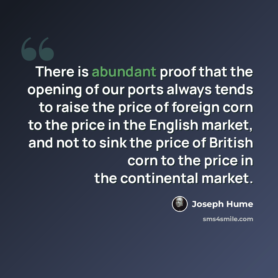 “There is abundant proof that the opening of our ports always tends to raise the price of foreign corn to the price in the English market, and not to sink the price of British corn to the price in the continental market.” quote by Joseph Hume