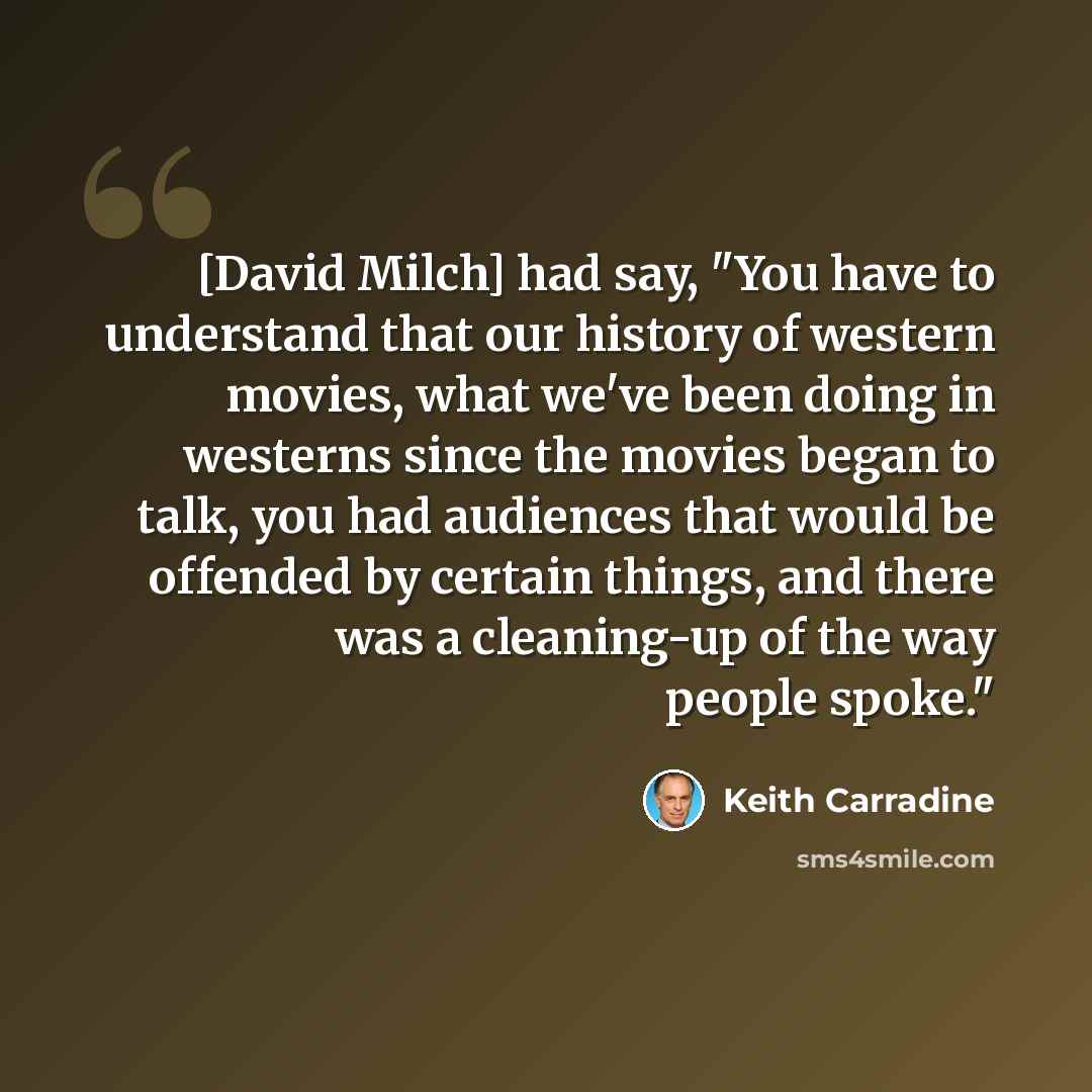 “[David Milch] had say, "You have to understand that our history of western movies, what we've been doing in westerns since the movies began to talk, you had audiences that would be offended by certain things, and there was a cleaning-up of the way people spoke."” quote by Keith Carradine