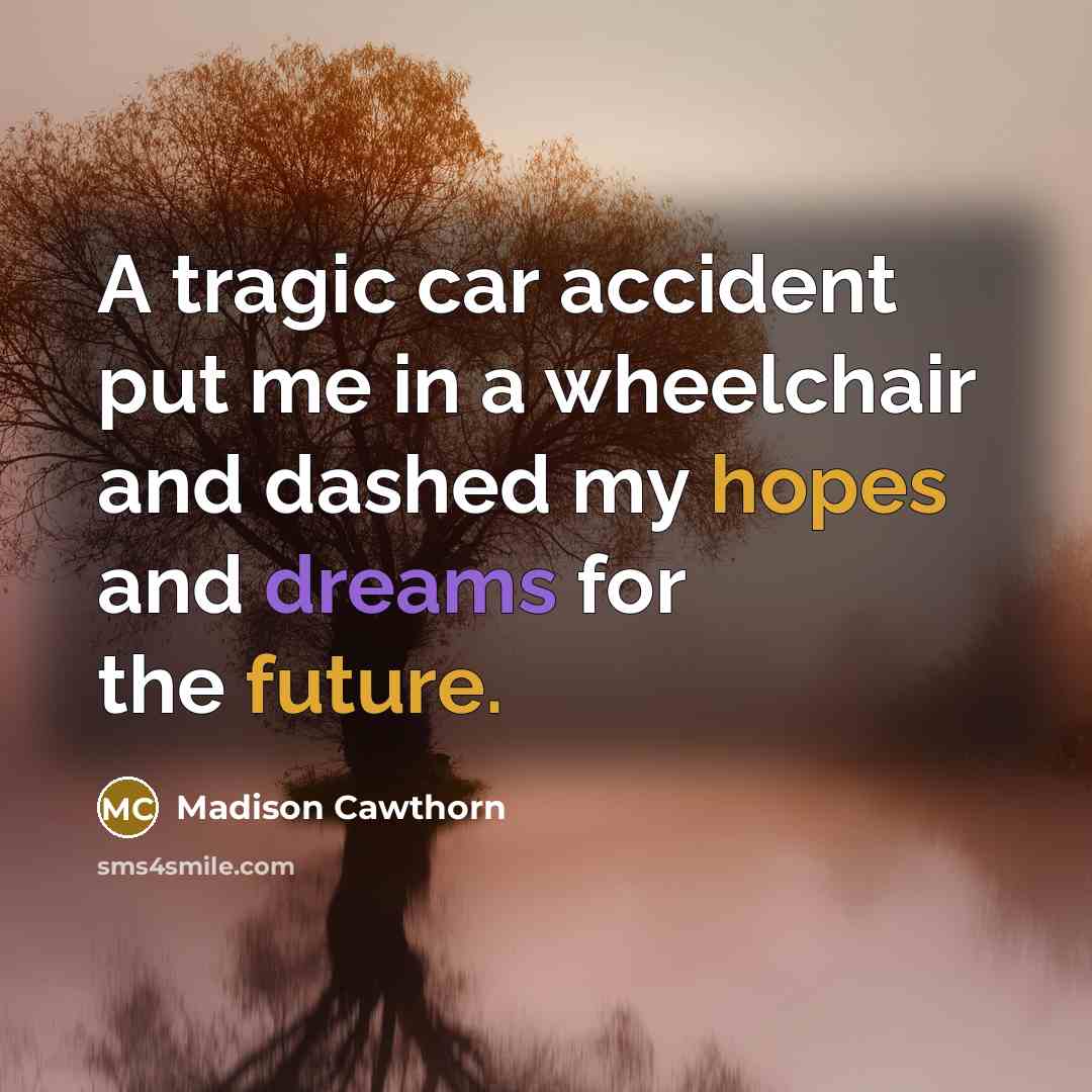“A tragic car accident put me in a wheelchair and dashed my hopes and dreams for the future.” quote by Madison Cawthorn
