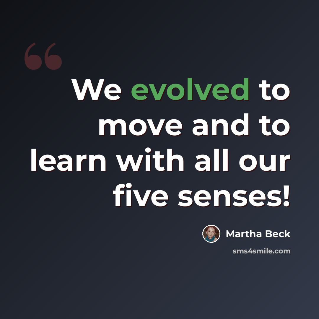 “We evolved to move and to learn with all our five senses!” quote by Martha Beck