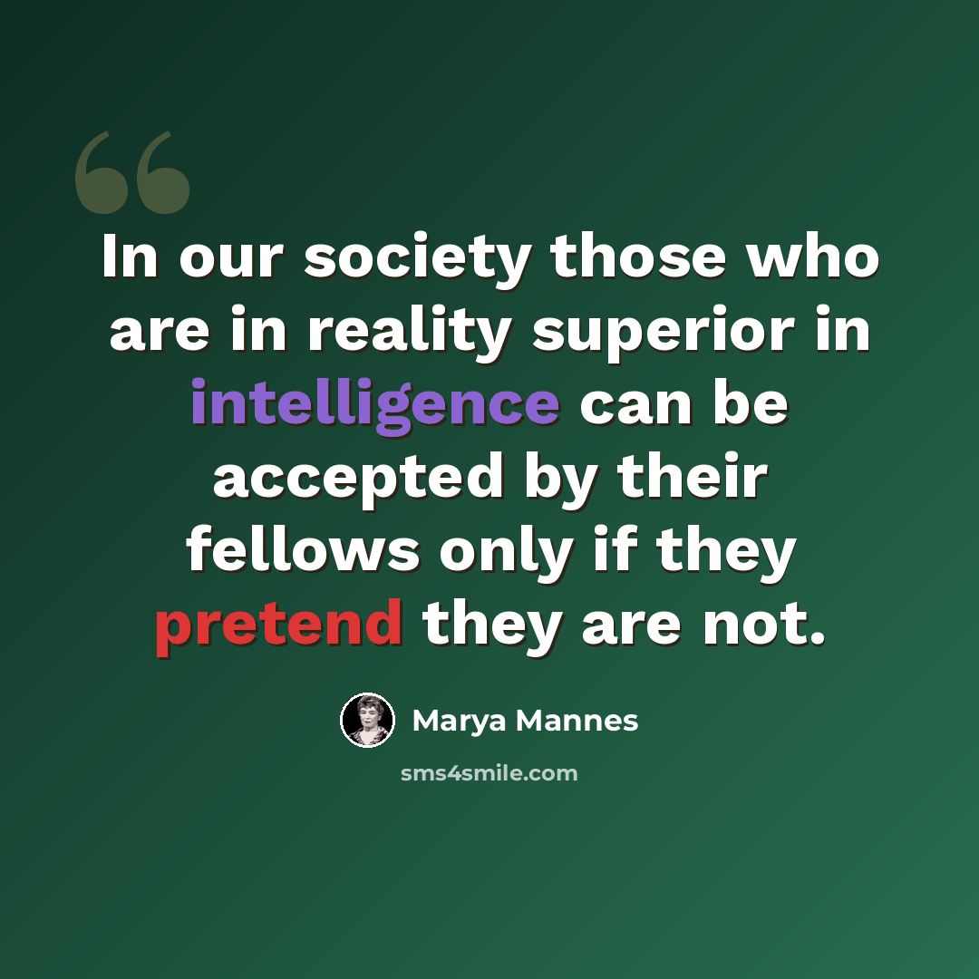 “In our society those who are in reality superior in intelligence can be accepted by their fellows only if they pretend they are not.” quote by Marya Mannes
