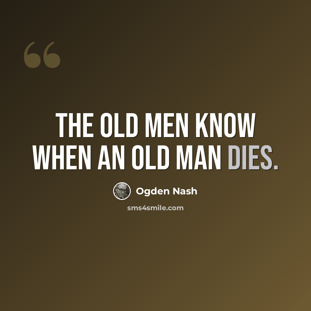 “The old men know when an old man dies.” quote by Ogden Nash
