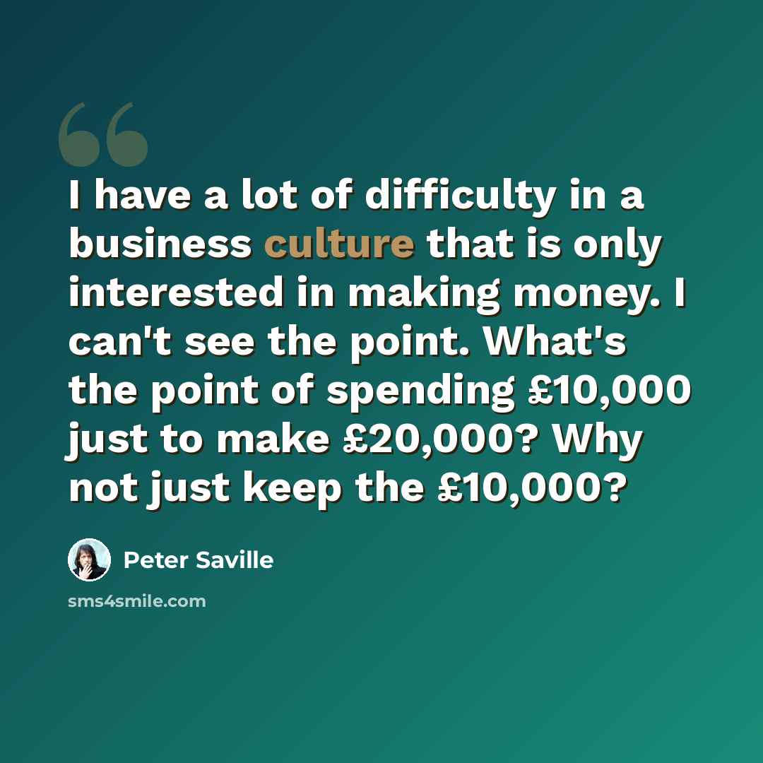 “I have a lot of difficulty in a business culture that is only interested in making money. I can't see the point. What's the point of spending £10,000 just to make £20,000? Why not just keep the £10,000?” quote by Peter Saville