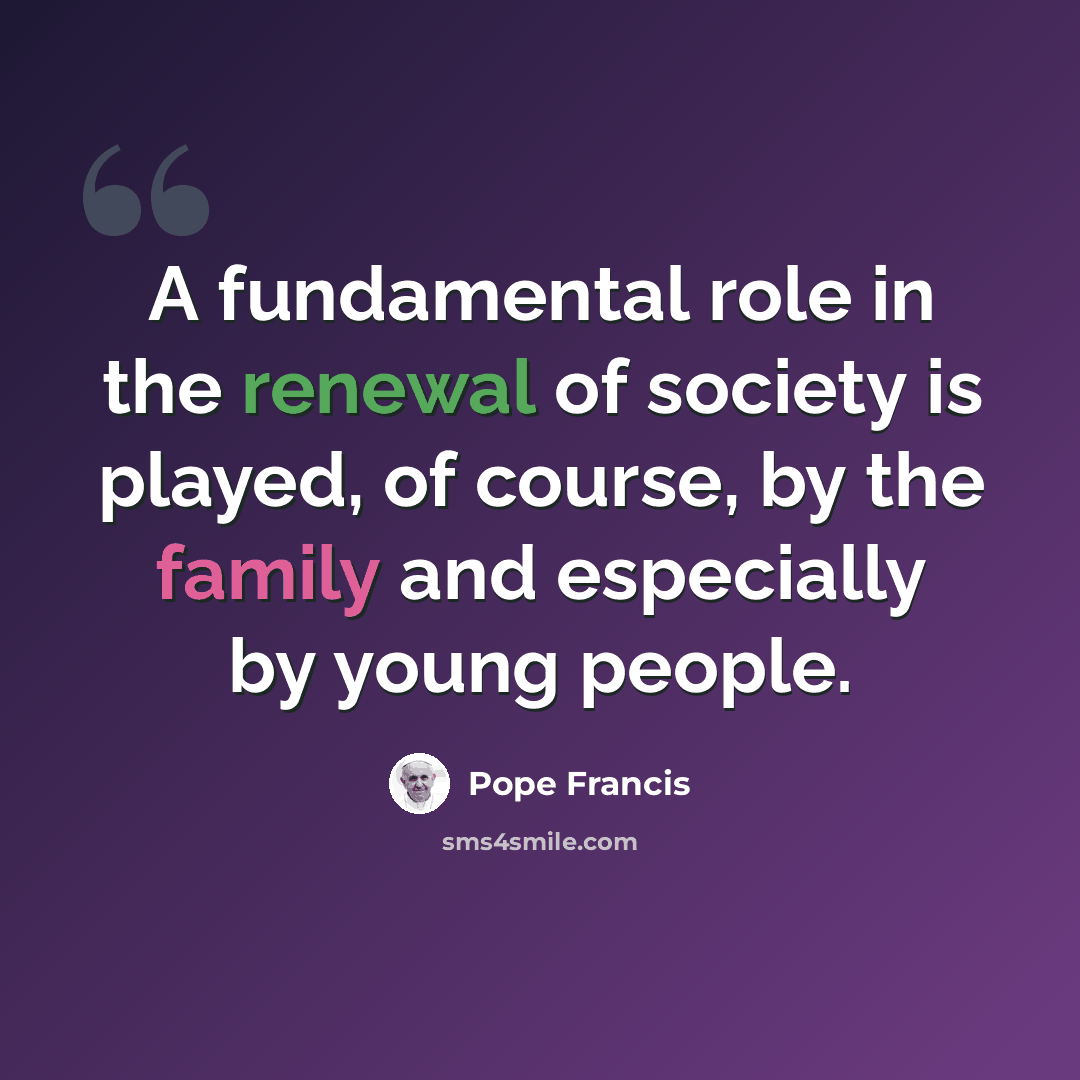 “A fundamental role in the renewal of society is played, of course, by the family and especially by young people.” quote by Pope Francis