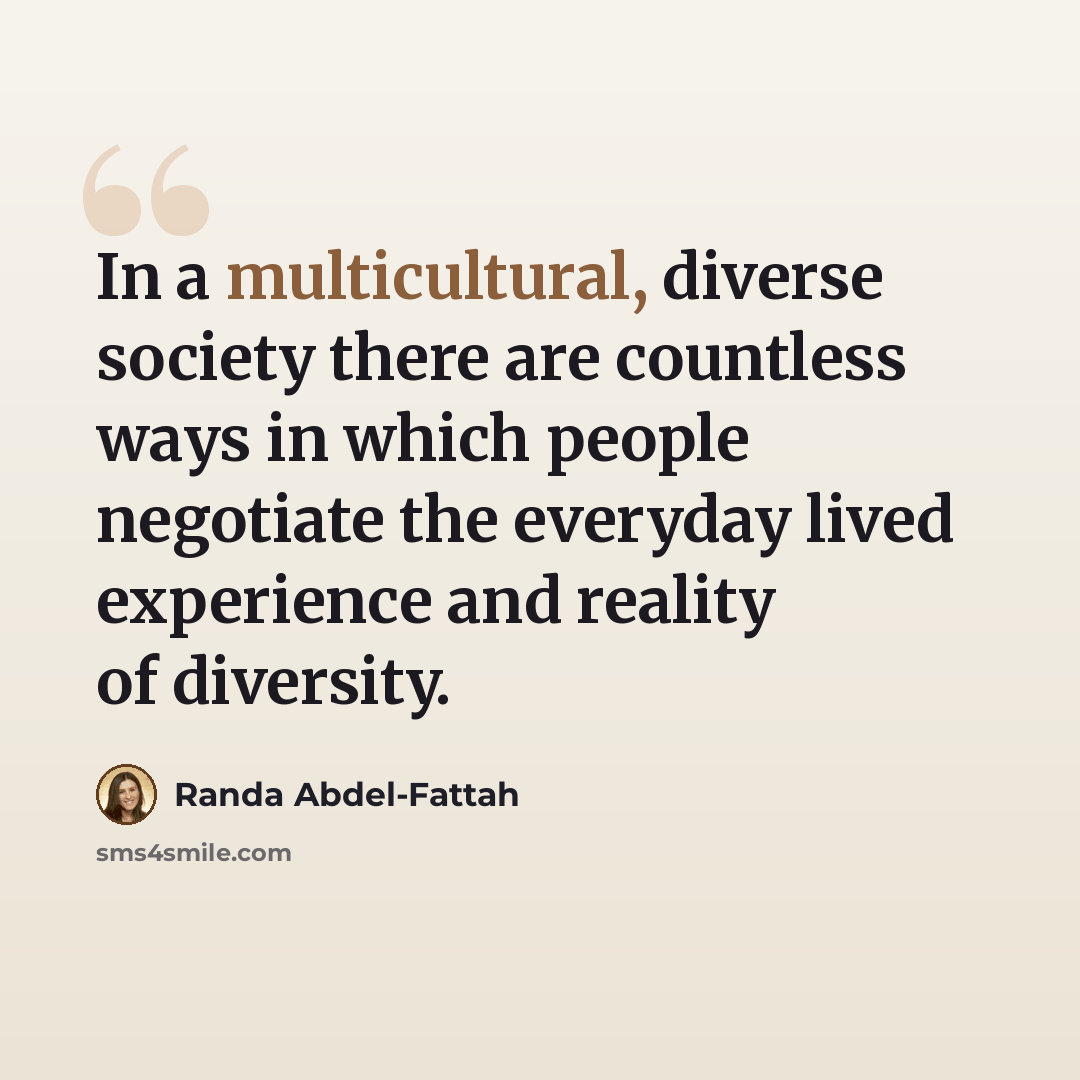 “In a multicultural, diverse society there are countless ways in which people negotiate the everyday lived experience and reality of diversity.” quote by Randa Abdel-Fattah