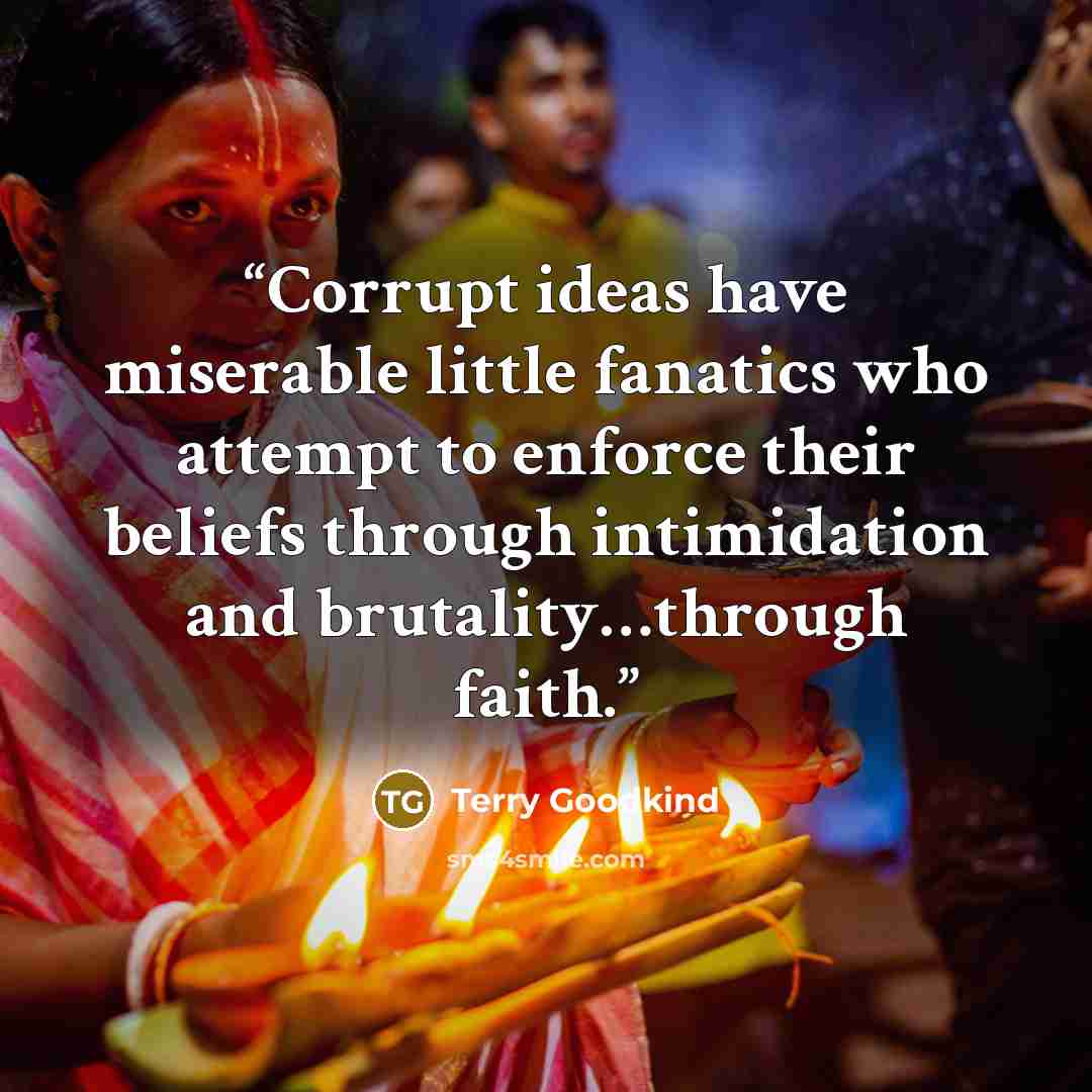 “Corrupt ideas have miserable little fanatics who attempt to enforce their beliefs through intimidation and brutality…through faith.” quote by Terry Goodkind