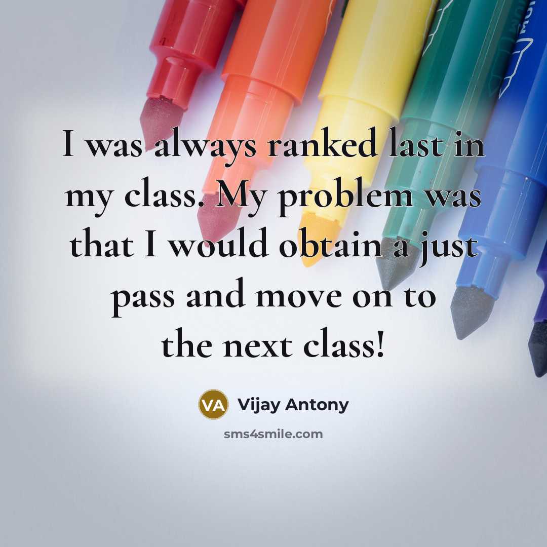 “I was always ranked last in my class. My problem was that I would obtain a just pass and move on to the next class!” quote by Vijay Antony