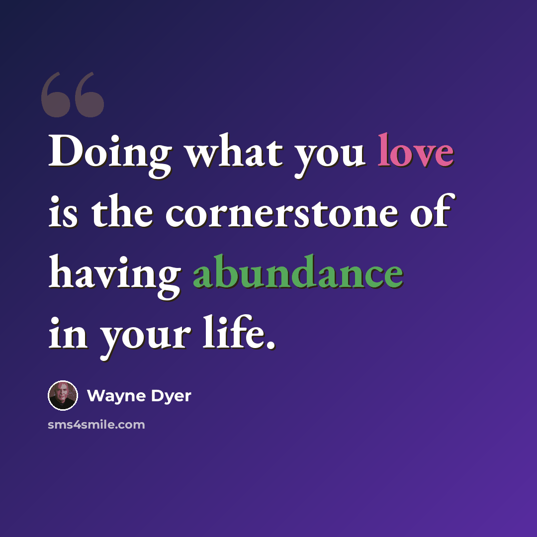 “Doing what you love is the cornerstone of having abundance in your life.” quote by Wayne Dyer