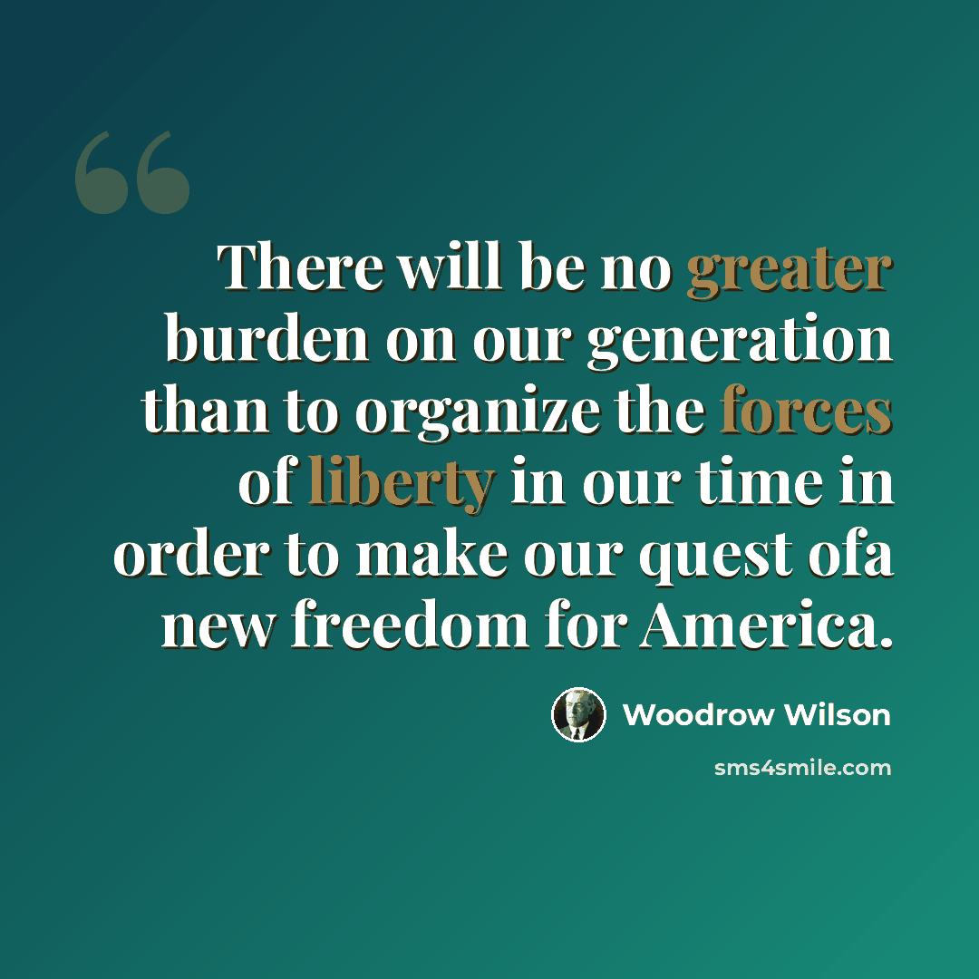 “There will be no greater burden on our generation than to organize the forces of liberty in our time in order to make our quest ofa new freedom for America.” quote by Woodrow Wilson