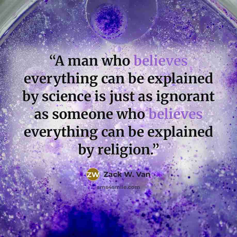 “A man who believes everything can be explained by science is just as ignorant as someone who believes everything can be explained by religion.” quote by Zack W. Van