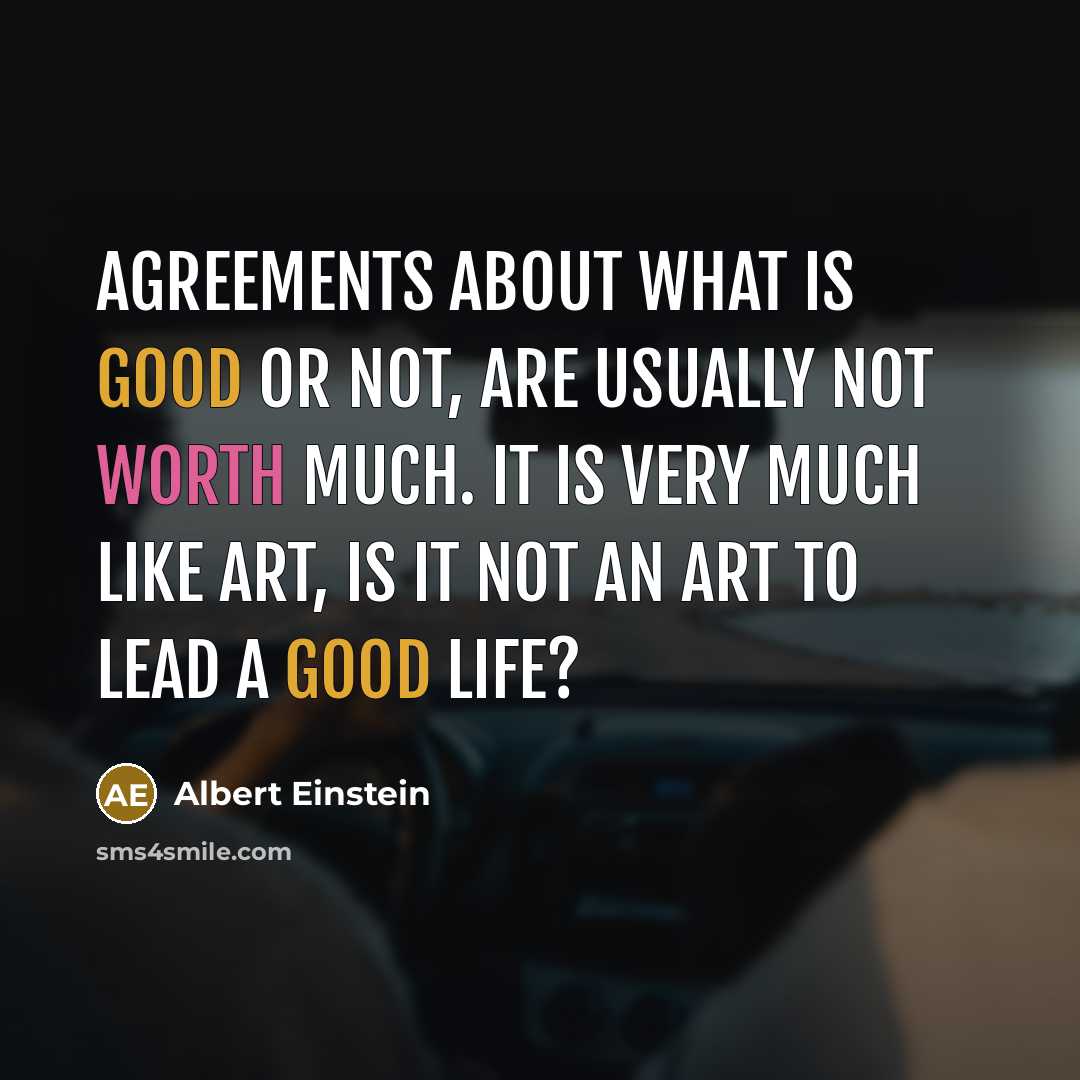 “Agreements about what is good or not, are usually not worth much. It is very much like art, is it not an art to lead a good life?” quote by Albert Einstein
