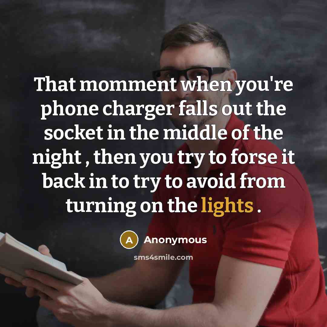 “That momment when you're phone charger falls out the socket in the middle of the night , then you try to forse it back in to try to avoid from turning on the lights .” quote by Anonymous
