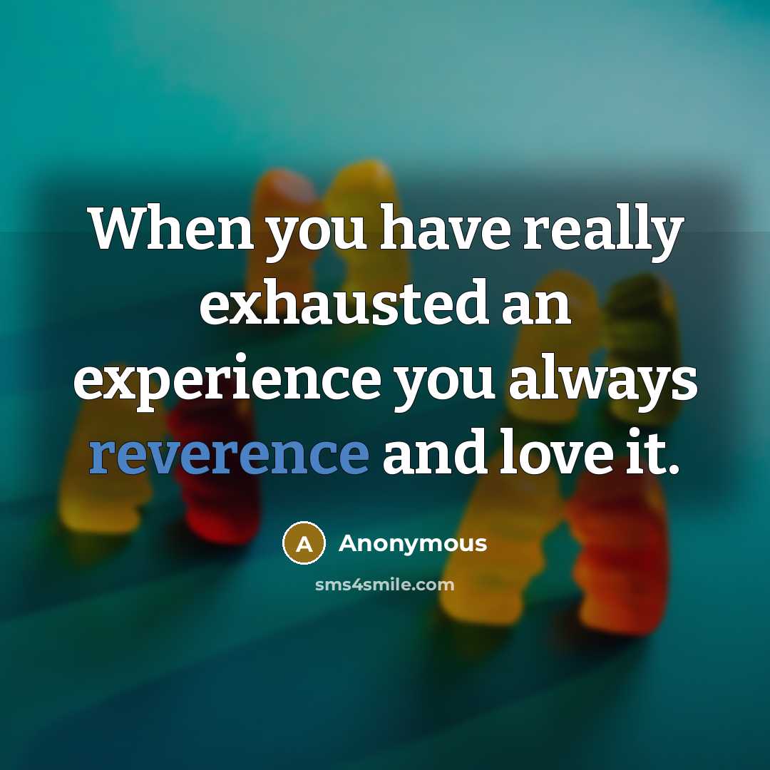 “When you have really exhausted an experience you always reverence and love it.” quote by Anonymous