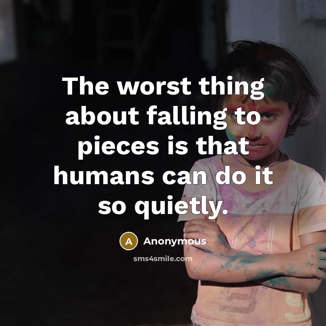 “The worst thing about falling to pieces is that humans can do it so quietly.” quote by Anonymous