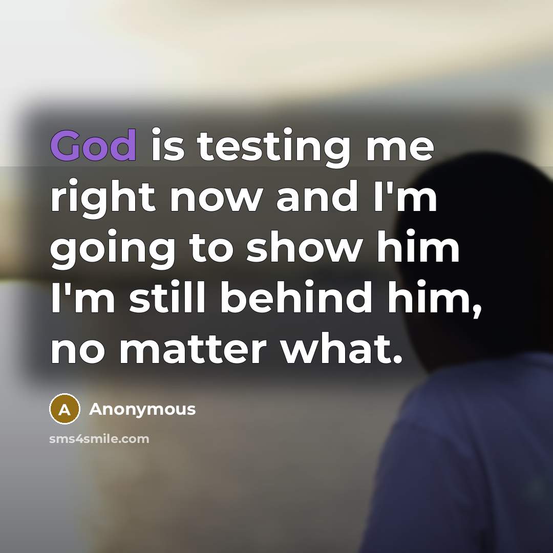 “God is testing me right now and I'm going to show him I'm still behind him, no matter what.” quote by Anonymous