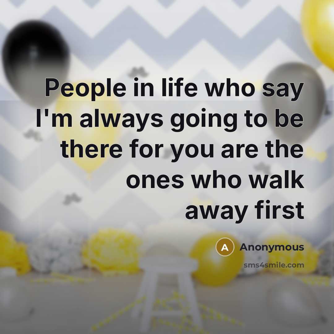 “People in life who say I'm always going to be there for you are the ones who walk away first” quote by Anonymous