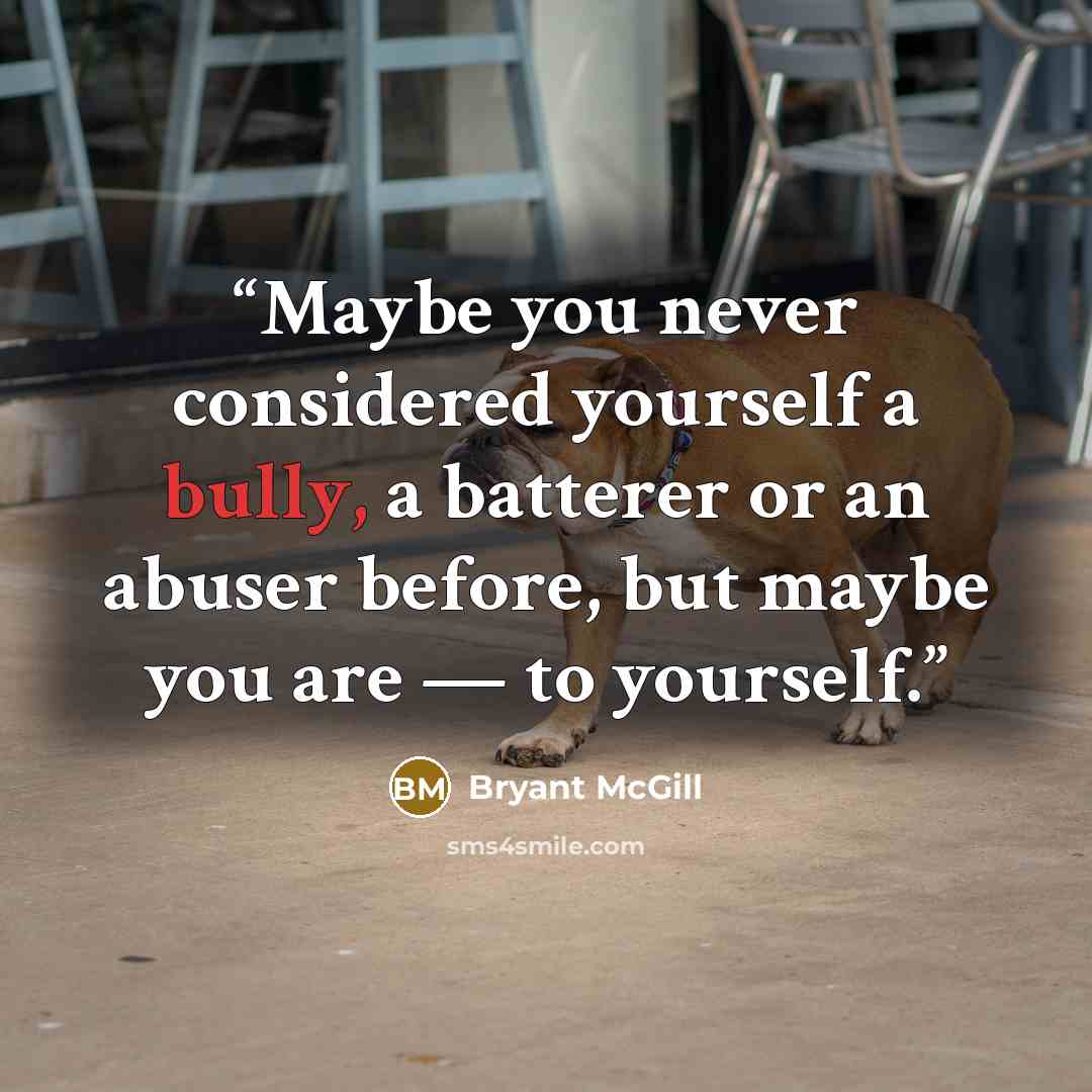 “Maybe you never considered yourself a bully, a batterer or an abuser before, but maybe you are — to yourself.” quote by Bryant McGill